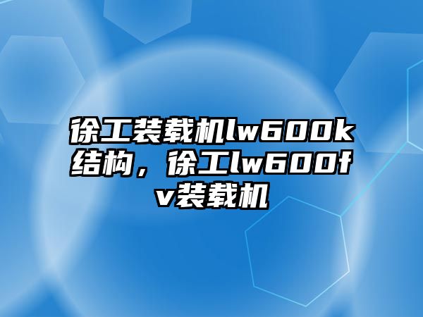 徐工裝載機lw600k結構，徐工lw600fv裝載機