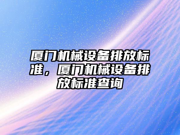 廈門機械設(shè)備排放標準，廈門機械設(shè)備排放標準查詢