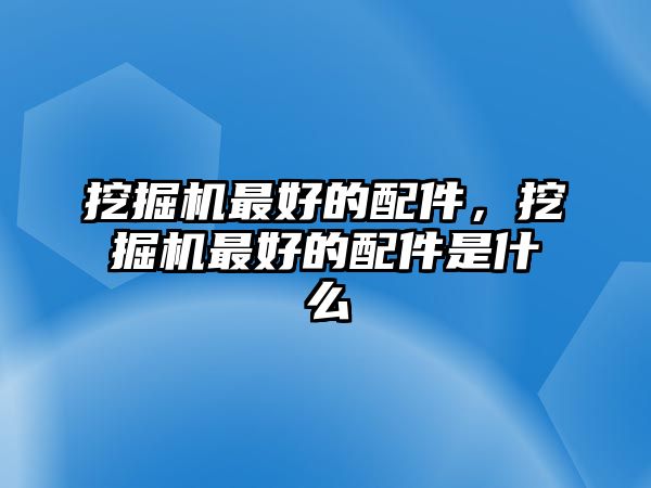 挖掘機最好的配件，挖掘機最好的配件是什么