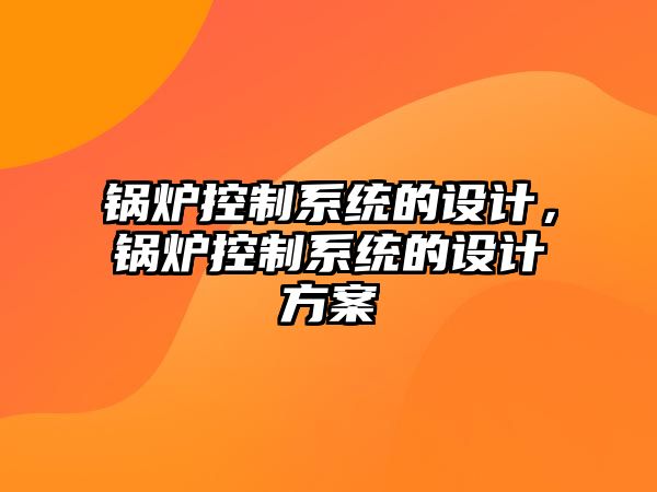 鍋爐控制系統(tǒng)的設(shè)計，鍋爐控制系統(tǒng)的設(shè)計方案