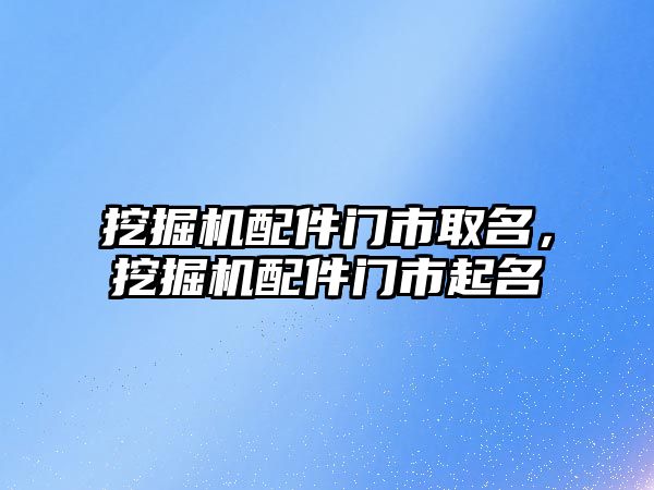 挖掘機配件門市取名，挖掘機配件門市起名