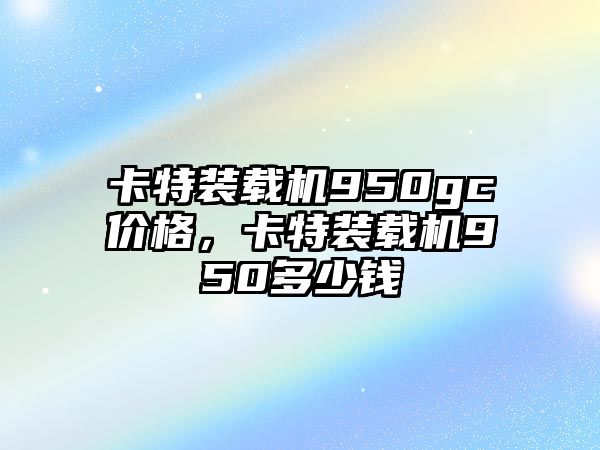 卡特裝載機950gc價格，卡特裝載機950多少錢