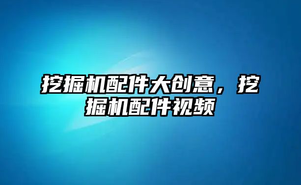 挖掘機配件大創意，挖掘機配件視頻