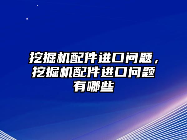 挖掘機配件進口問題，挖掘機配件進口問題有哪些