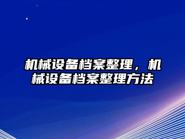 機械設(shè)備檔案整理，機械設(shè)備檔案整理方法