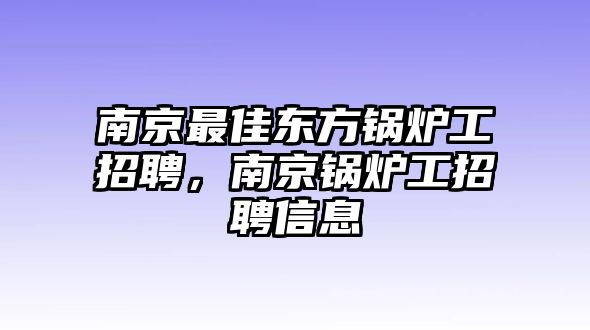 南京最佳東方鍋爐工招聘，南京鍋爐工招聘信息