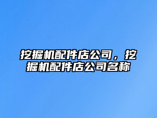 挖掘機配件店公司，挖掘機配件店公司名稱