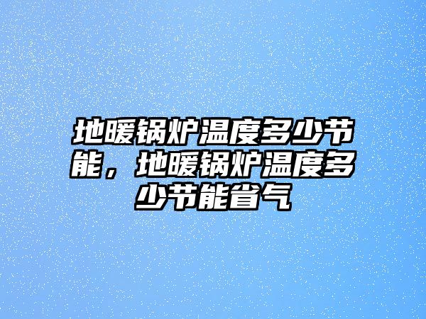 地暖鍋爐溫度多少節能，地暖鍋爐溫度多少節能省氣