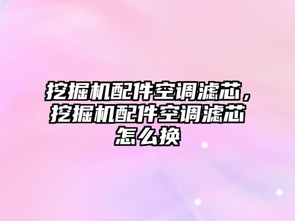 挖掘機配件空調濾芯，挖掘機配件空調濾芯怎么換