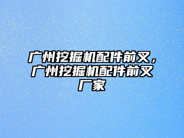 廣州挖掘機配件前叉，廣州挖掘機配件前叉廠家