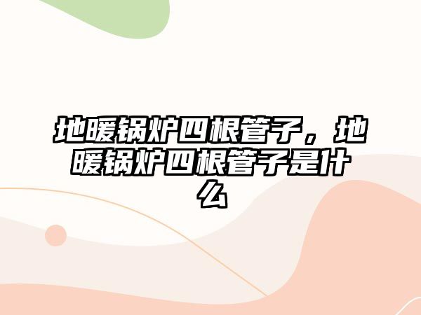 地暖鍋爐四根管子，地暖鍋爐四根管子是什么