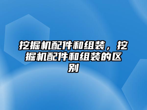 挖掘機(jī)配件和組裝，挖掘機(jī)配件和組裝的區(qū)別