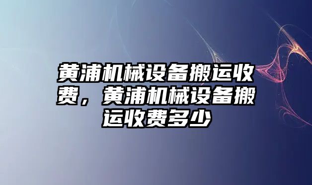 黃浦機械設備搬運收費，黃浦機械設備搬運收費多少