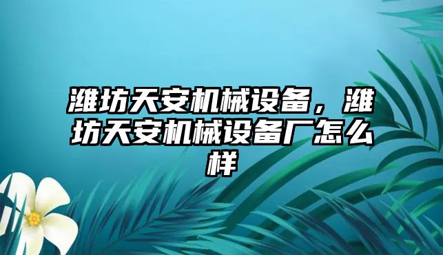 濰坊天安機械設備，濰坊天安機械設備廠怎么樣