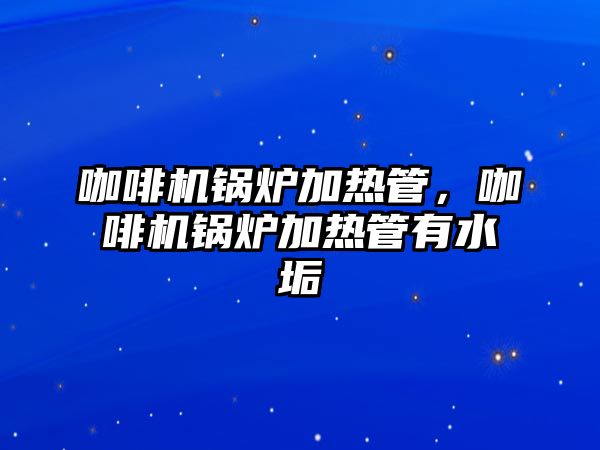 咖啡機鍋爐加熱管，咖啡機鍋爐加熱管有水垢