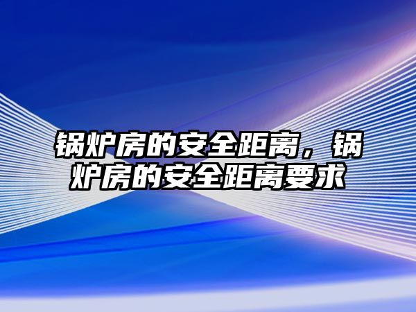 鍋爐房的安全距離，鍋爐房的安全距離要求