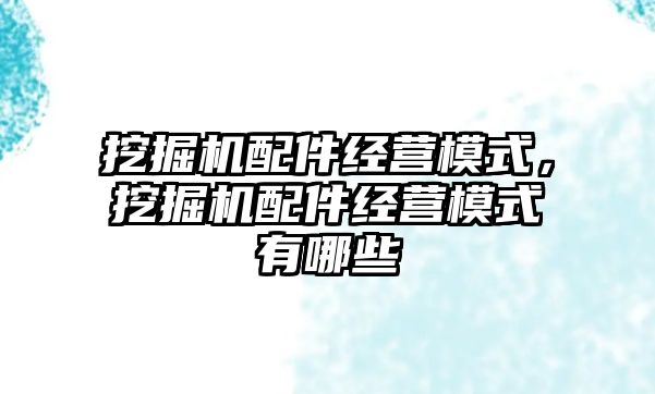 挖掘機配件經(jīng)營模式，挖掘機配件經(jīng)營模式有哪些