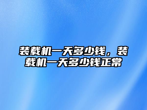 裝載機一天多少錢，裝載機一天多少錢正常