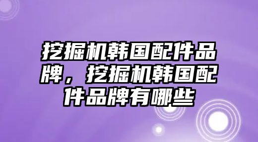 挖掘機韓國配件品牌，挖掘機韓國配件品牌有哪些