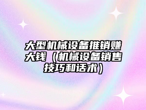 大型機械設(shè)備推銷賺大錢（機械設(shè)備銷售技巧和話術(shù)）