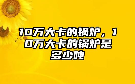 10萬大卡的鍋爐，10萬大卡的鍋爐是多少噸