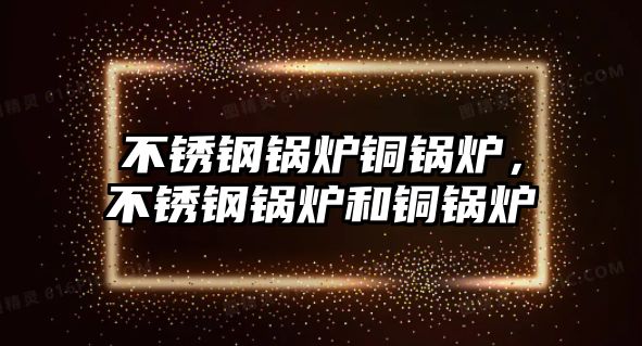 不銹鋼鍋爐銅鍋爐，不銹鋼鍋爐和銅鍋爐