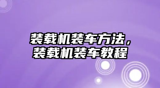 裝載機裝車方法，裝載機裝車教程