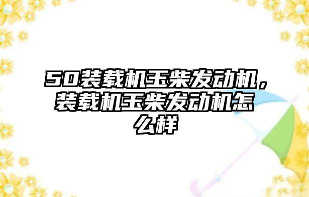 50裝載機玉柴發動機，裝載機玉柴發動機怎么樣