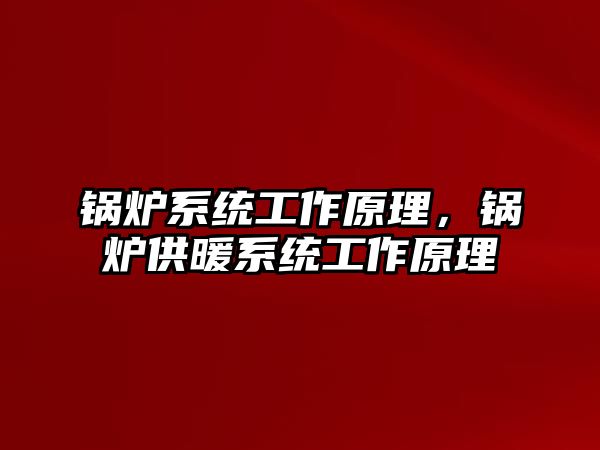 鍋爐系統工作原理，鍋爐供暖系統工作原理