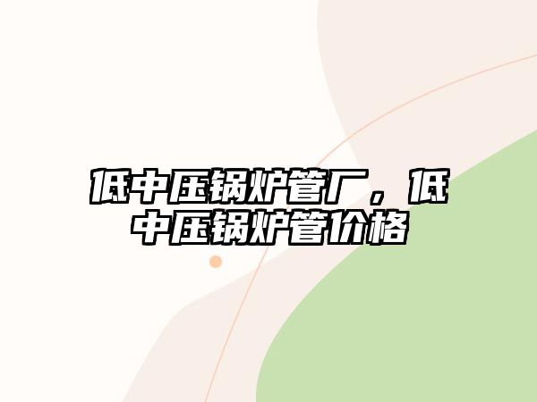 低中壓鍋爐管廠，低中壓鍋爐管價格