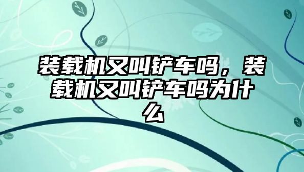 裝載機又叫鏟車嗎，裝載機又叫鏟車嗎為什么