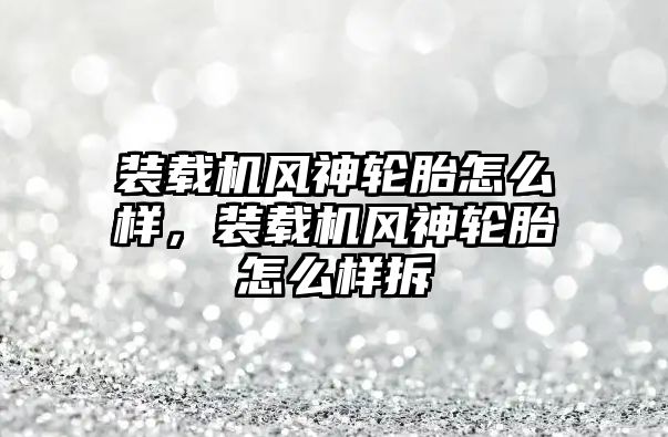 裝載機風神輪胎怎么樣，裝載機風神輪胎怎么樣拆