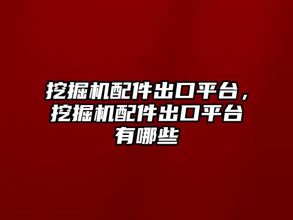 挖掘機配件出口平臺，挖掘機配件出口平臺有哪些