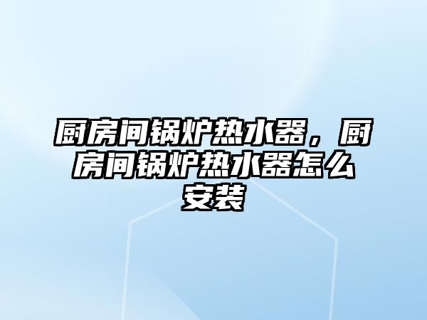 廚房間鍋爐熱水器，廚房間鍋爐熱水器怎么安裝