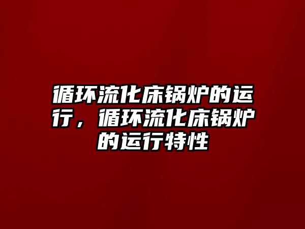 循環流化床鍋爐的運行，循環流化床鍋爐的運行特性