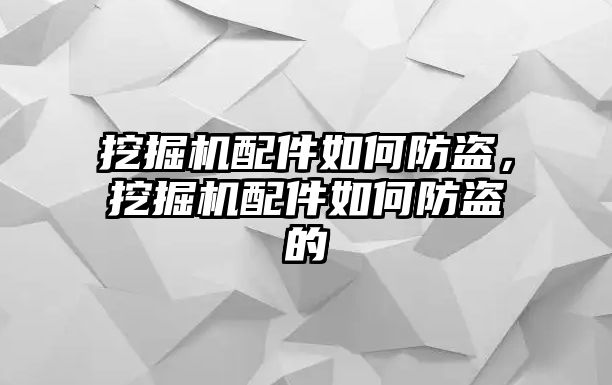 挖掘機配件如何防盜，挖掘機配件如何防盜的