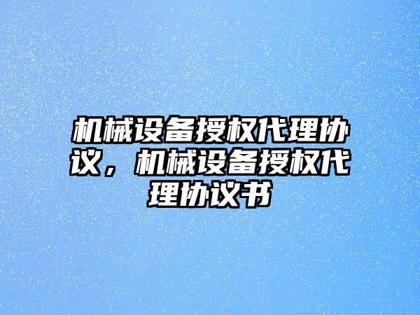 機械設備授權代理協議，機械設備授權代理協議書