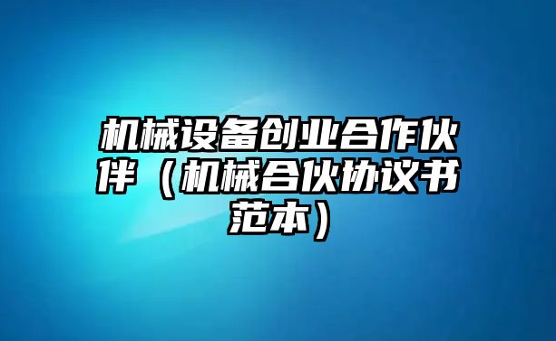 機(jī)械設(shè)備創(chuàng)業(yè)合作伙伴（機(jī)械合伙協(xié)議書范本）