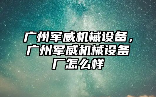 廣州軍威機械設備，廣州軍威機械設備廠怎么樣