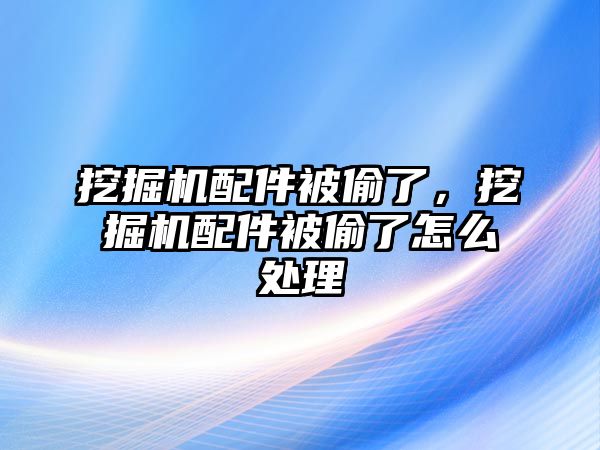 挖掘機(jī)配件被偷了，挖掘機(jī)配件被偷了怎么處理