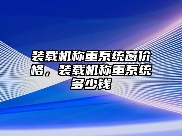 裝載機稱重系統(tǒng)窗價格，裝載機稱重系統(tǒng)多少錢