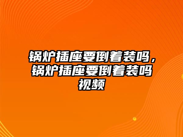 鍋爐插座要倒著裝嗎，鍋爐插座要倒著裝嗎視頻