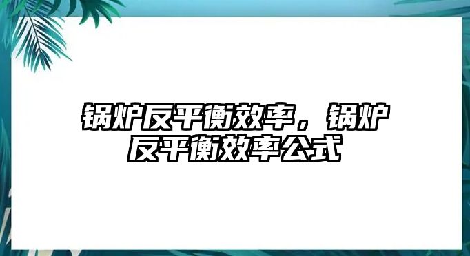 鍋爐反平衡效率，鍋爐反平衡效率公式