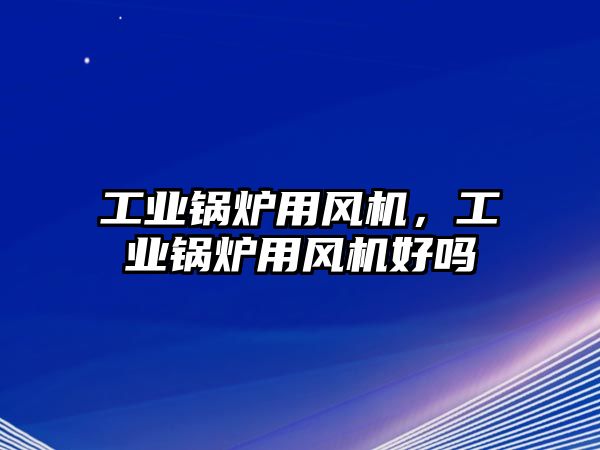 工業(yè)鍋爐用風機，工業(yè)鍋爐用風機好嗎