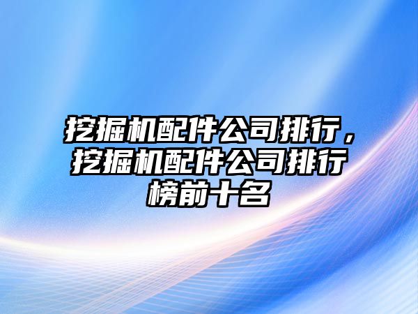 挖掘機配件公司排行，挖掘機配件公司排行榜前十名