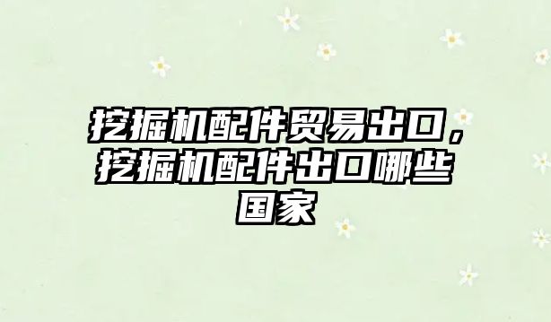 挖掘機配件貿易出口，挖掘機配件出口哪些國家