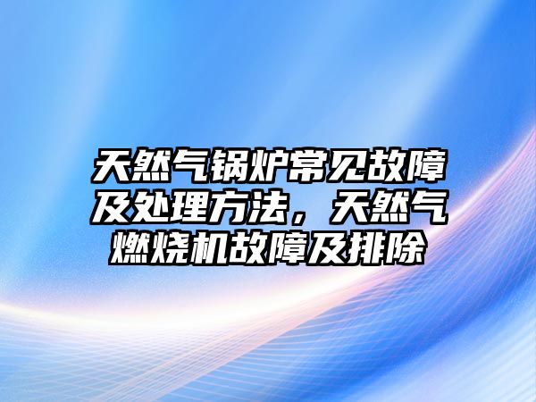 天然氣鍋爐常見(jiàn)故障及處理方法，天然氣燃燒機(jī)故障及排除