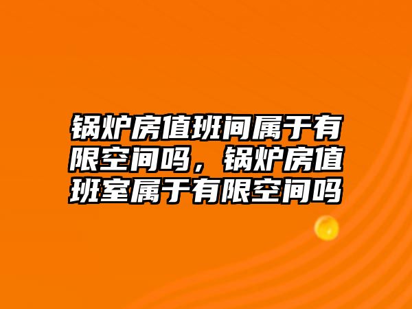 鍋爐房值班間屬于有限空間嗎，鍋爐房值班室屬于有限空間嗎