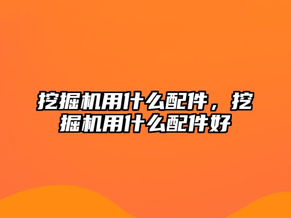 挖掘機用什么配件，挖掘機用什么配件好