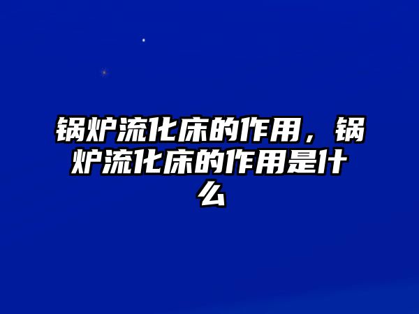 鍋爐流化床的作用，鍋爐流化床的作用是什么